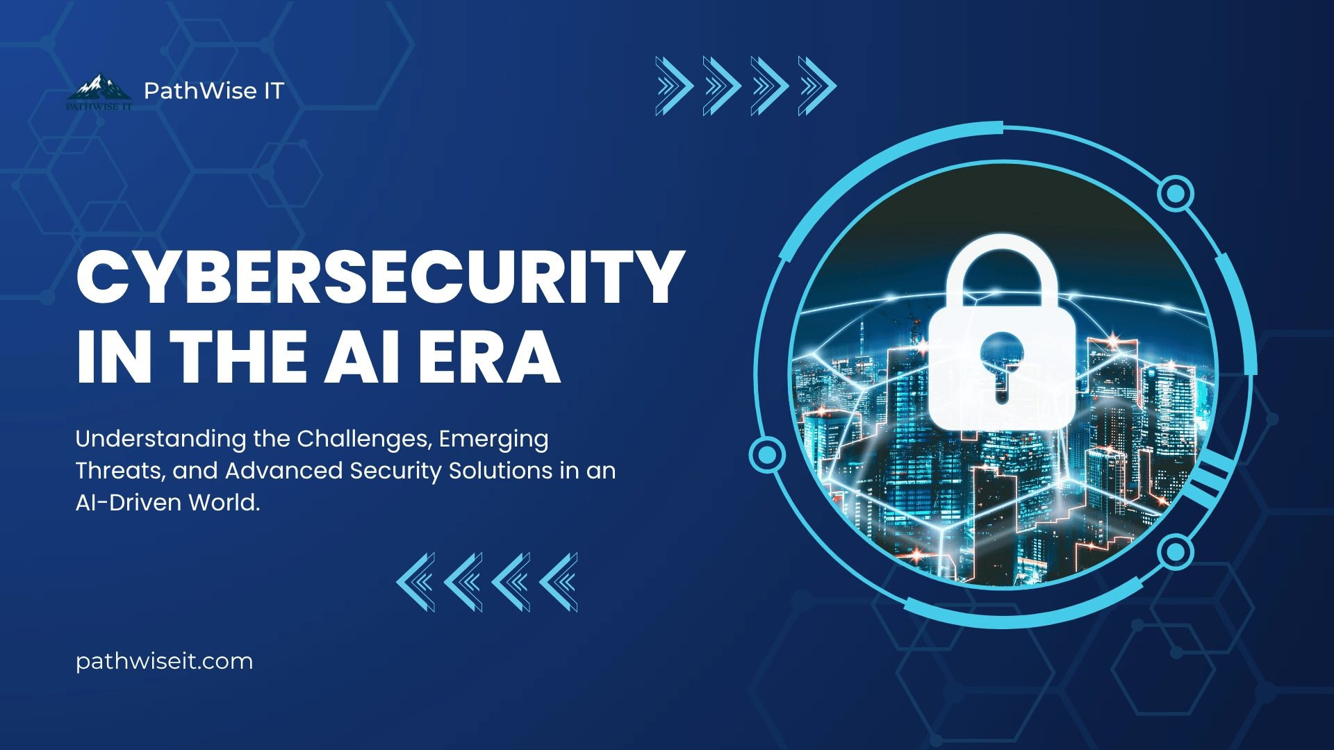 Informational graphic with a dark blue background featuring hexagonal patterns and digital arrows. On the left, white text reads 'CYBERSECURITY IN THE AI ERA – Understanding the Challenges, Emerging Threats, and Advanced Security Solutions in an AI-Driven World,' along with the PathWise IT logo and website 'pathwiseit.com.' On the right, a circular graphic shows a cityscape illuminated with network lines and a padlock icon, symbolizing digital security in an AI-powered environment.