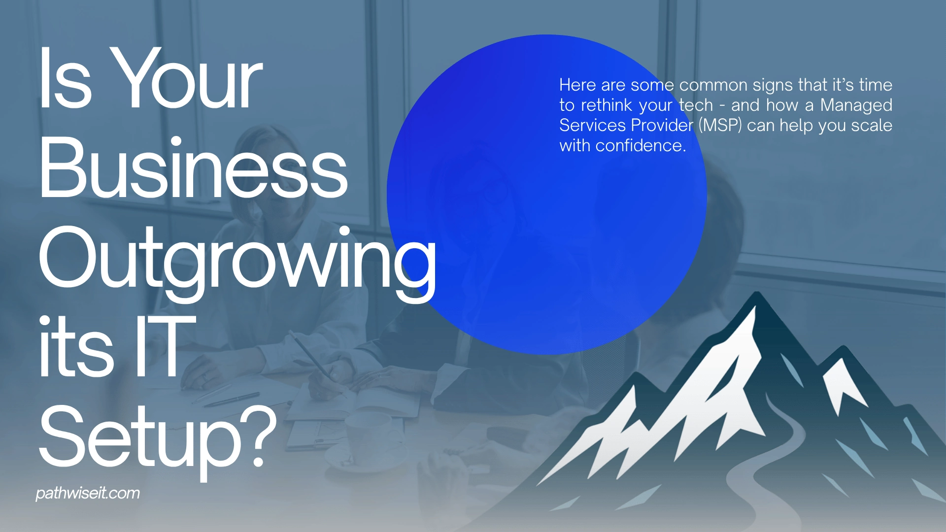 Promotional graphic with a blue overlay showing people in a meeting room. Large white text reads 'Is Your Business Outgrowing its IT Setup?' followed by 'Here are some common signs that it’s time to rethink your tech – and how a Managed Services Provider (MSP) can help you scale with confidence.' A blue circle highlights part of the message, and a stylized mountain graphic appears in the bottom right corner. The website 'pathwiseit.com' is displayed.