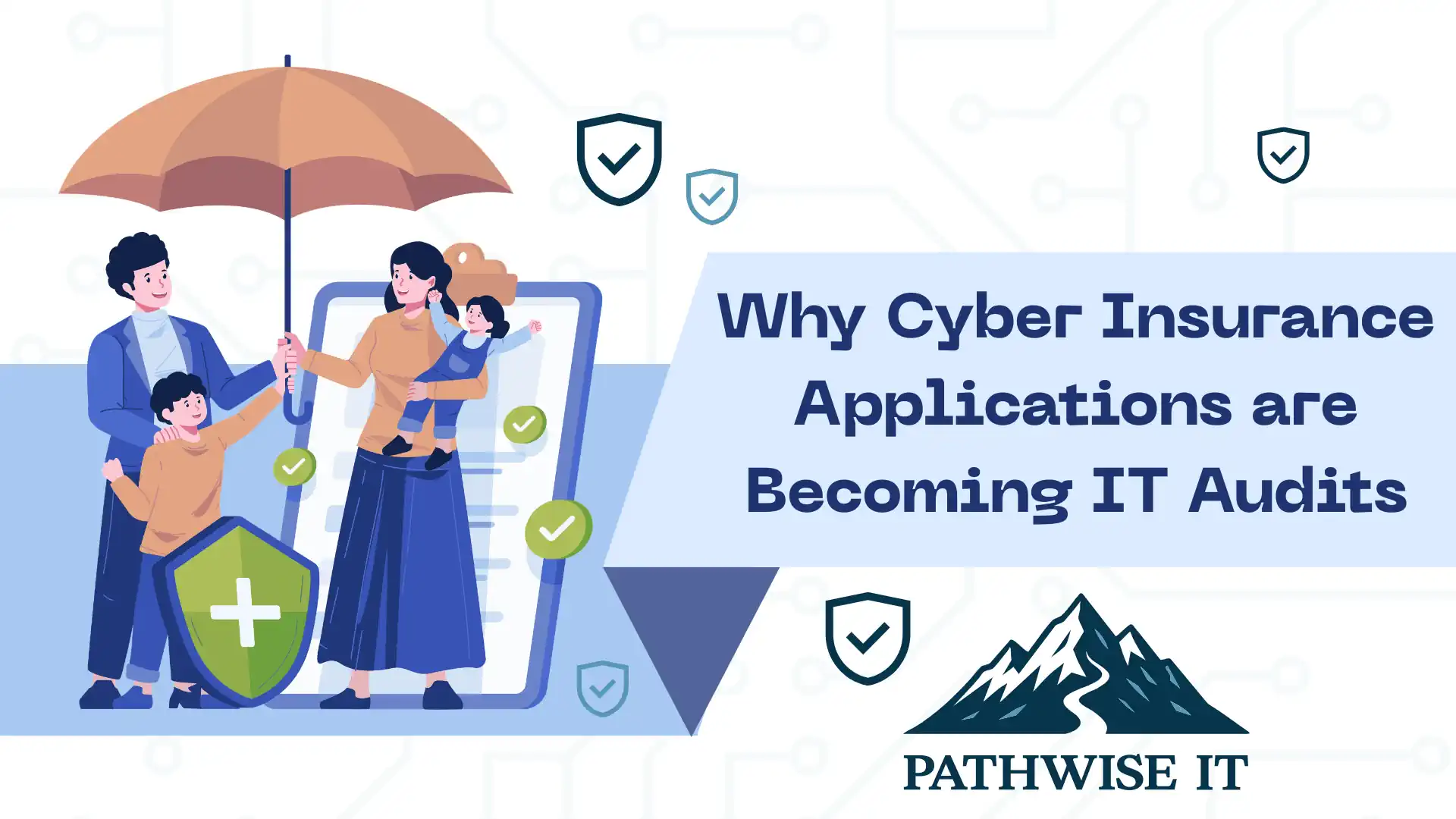 Illustration of a family standing under a protective umbrella beside a smartphone with security checkmarks, symbolizing protection and verified controls, with shields and cybersecurity icons in the background and the headline “Why Cyber Insurance Applications are Becoming IT Audits” alongside the PathWise IT logo.
