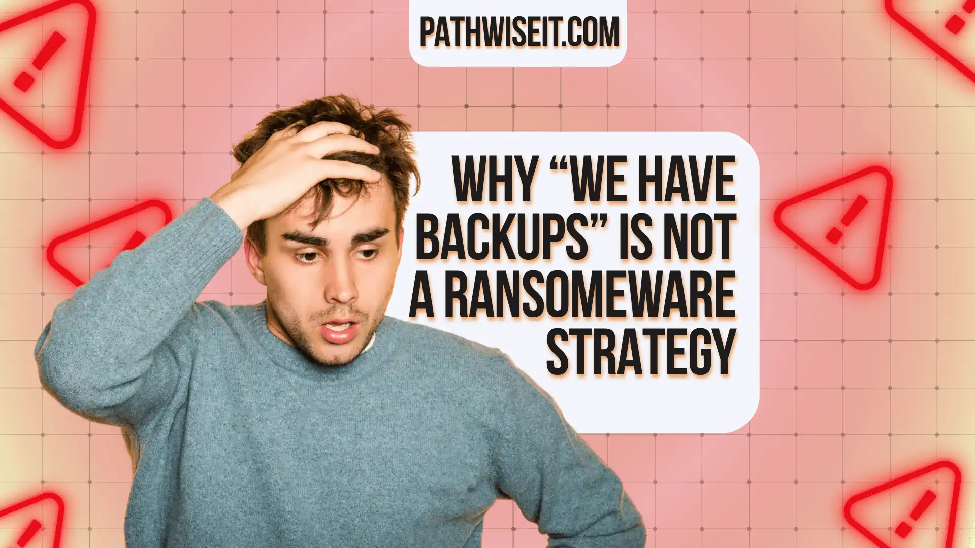 Promotional graphic with a soft pink background featuring red warning triangle icons with exclamation marks scattered across a faint grid pattern. On the left, a young man in a gray sweater holds his head in a worried expression. On the right, bold black text in a white rounded box reads 'WHY "WE HAVE BACKUPS" IS NOT A RANSOMWARE STRATEGY.' The PathWiseIT.com URL appears in a white banner at the top of the graphic.